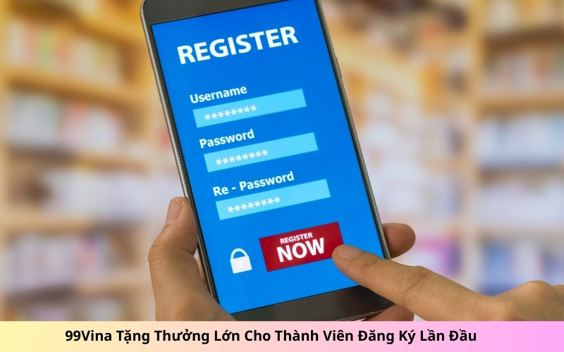 99Vina Tặng Thưởng Lớn Cho Thành Viên Đăng Ký Lần Đầu